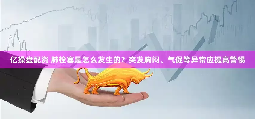 亿操盘配资 肺栓塞是怎么发生的？突发胸闷、气促等异常应提高警惕