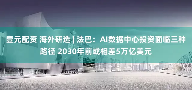 壹元配资 海外研选 | 法巴：AI数据中心投资面临三种路径 2030年前或相差5万亿美元
