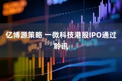 亿博源策略 一微科技港股IPO通过聆讯