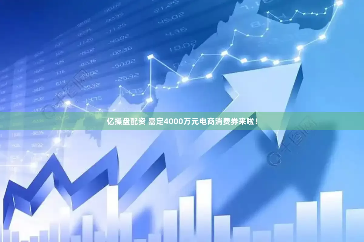 亿操盘配资 嘉定4000万元电商消费券来啦！